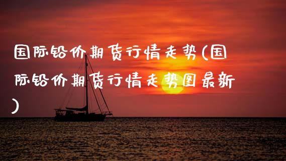 国际铅价期货行情走势(国际铅价期货行情走势图最新)_https://www.xmqjcw.com_期货百科_第1张