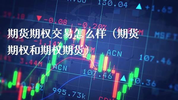 期货期权交易怎么样（期货期权和期权期货）_https://www.xmqjcw.com_期货开户_第1张