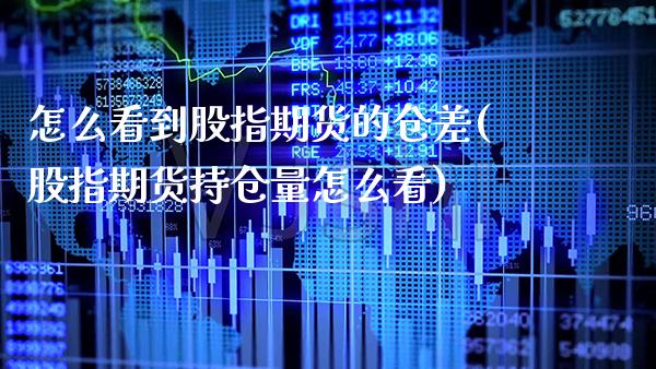 怎么看到股指期货的仓差(股指期货持仓量怎么看)_https://www.xmqjcw.com_期货百科_第1张
