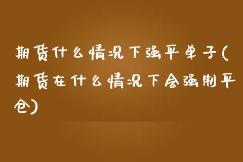 期货什么情况下强平单子(期货在什么情况下会强制平仓)_https://www.xmqjcw.com_期货开户_第1张