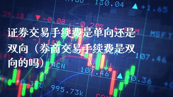 证券交易手续费是单向还是双向（券商交易手续费是双向的吗）_https://www.xmqjcw.com_期货直播室_第1张