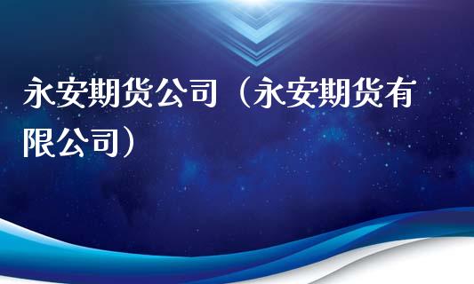 永安期货公司（永安期货有限公司）_https://www.xmqjcw.com_期货直播室_第1张