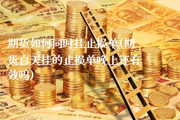期货如何同时挂止损单(期货白天挂的止损单晚上还有效吗)_https://www.xmqjcw.com_期货百科_第1张