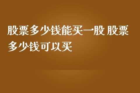 股票多少钱能买一股 股票多少钱可以买_https://www.xmqjcw.com_股票投资_第1张