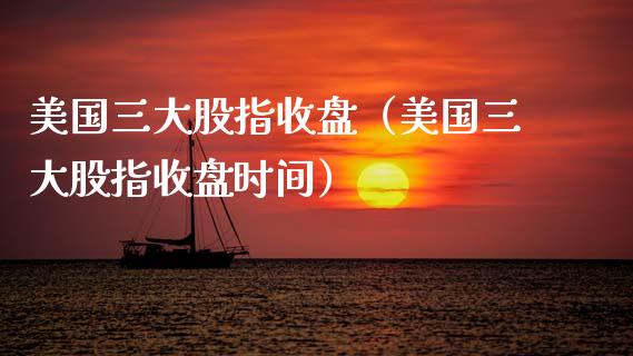 美国三大股指收盘（美国三大股指收盘时间）_https://www.xmqjcw.com_期货行情_第1张