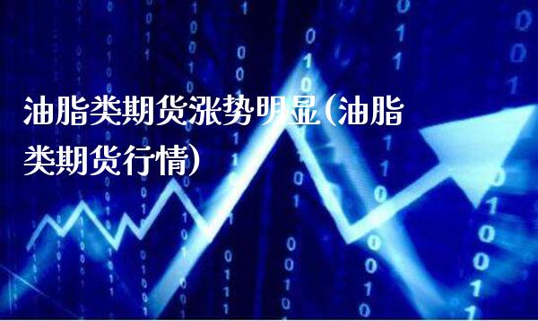 油脂类期货涨势明显(油脂类期货行情)_https://www.xmqjcw.com_期货百科_第1张