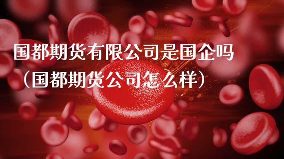 国都期货有限公司是国企吗（国都期货公司怎么样）_https://www.xmqjcw.com_期货投资_第1张