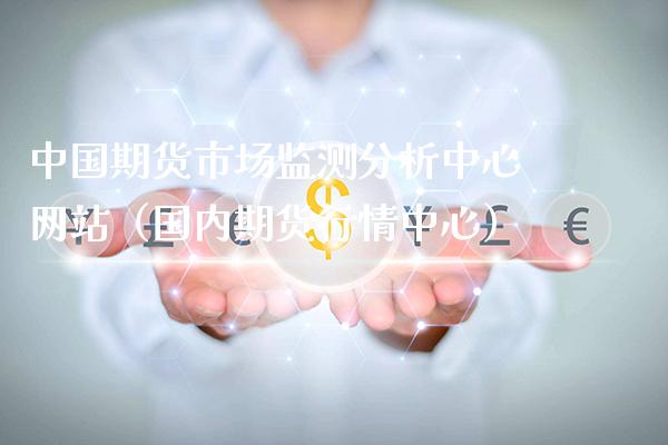 中国期货市场监测分析中心网站（国内期货行情中心）_https://www.xmqjcw.com_期货投资_第1张