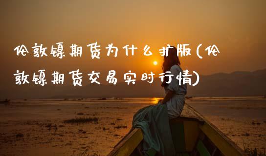 伦敦镍期货为什么扩版(伦敦镍期货交易实时行情)_https://www.xmqjcw.com_期货行情_第1张