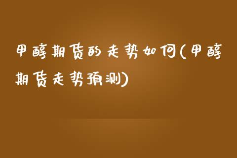 甲醇期货的走势如何(甲醇期货走势预测)_https://www.xmqjcw.com_期货百科_第1张