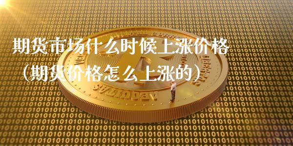 期货市场什么时候上涨价格（期货价格怎么上涨的）_https://www.xmqjcw.com_期货行情_第1张