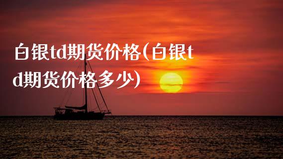 白银td期货价格(白银td期货价格多少)_https://www.xmqjcw.com_期货投资_第1张
