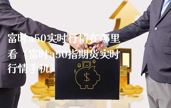 富时a50实时行情在哪里看（富时a50指期货实时行情手机）_https://www.xmqjcw.com_期货直播室_第1张