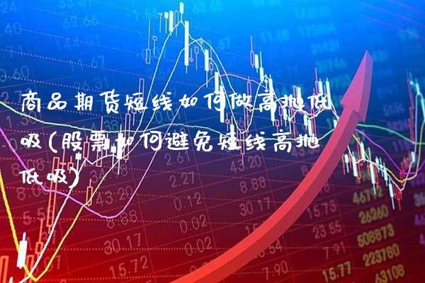 商品期货短线如何做高抛低吸(股票如何避免短线高抛低吸)_https://www.xmqjcw.com_期货百科_第1张