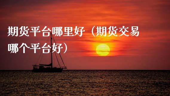 期货平台哪里好（期货交易哪个平台好）_https://www.xmqjcw.com_期货行情_第1张