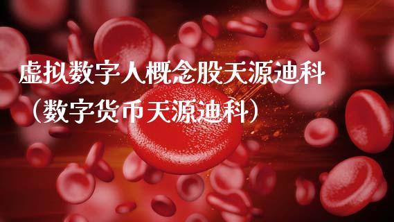 虚拟数字人概念股天源迪科（数字货币天源迪科）_https://www.xmqjcw.com_股票投资_第1张