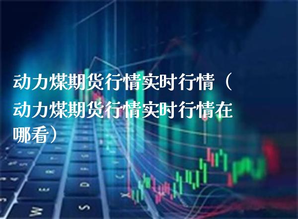 动力煤期货行情实时行情（动力煤期货行情实时行情在哪看）_https://www.xmqjcw.com_期货直播室_第1张