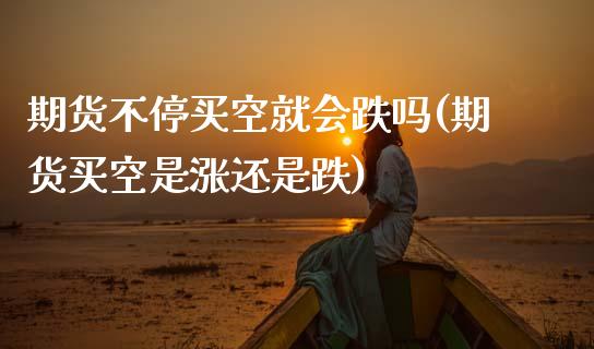 期货不停买空就会跌吗(期货买空是涨还是跌)_https://www.xmqjcw.com_期货百科_第1张