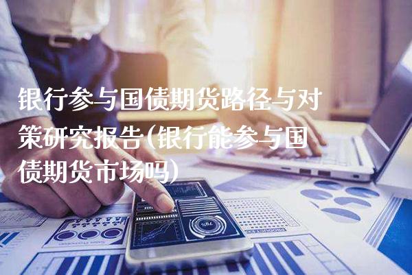 银行参与国债期货路径与对策研究报告(银行能参与国债期货市场吗)_https://www.xmqjcw.com_期货百科_第1张