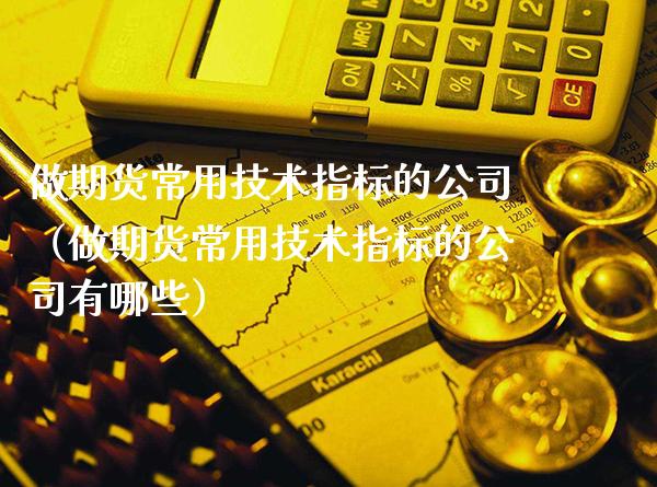 做期货常用技术指标的公司（做期货常用技术指标的公司有哪些）_https://www.xmqjcw.com_期货投资_第1张