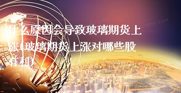 什么原因会导致玻璃期货上涨(玻璃期货上涨对哪些股有利)_https://www.xmqjcw.com_期货行情_第1张