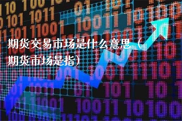 期货交易市场是什么意思（期货市场是指）_https://www.xmqjcw.com_期货行情_第1张