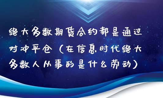 绝大多数期货合约都是通过对冲平仓（在信息时代绝大多数人从事的是什么劳动）_https://www.xmqjcw.com_期货投资_第1张