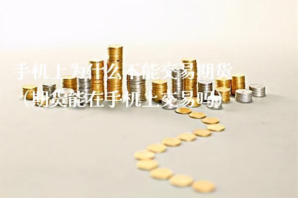 手机上为什么不能交易期货（期货能在手机上交易吗）_https://www.xmqjcw.com_期货投资_第1张