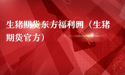 生猪期货东方福利网（生猪期货官方）_https://www.xmqjcw.com_期货投资_第1张