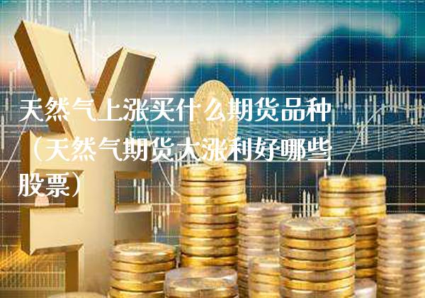 天然气上涨买什么期货品种（天然气期货大涨利好哪些股票）_https://www.xmqjcw.com_期货投资_第1张