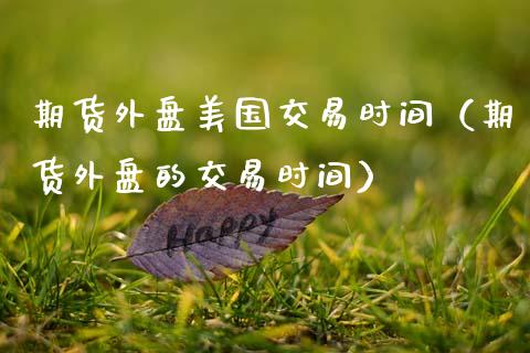期货外盘美国交易时间（期货外盘的交易时间）_https://www.xmqjcw.com_期货直播室_第1张