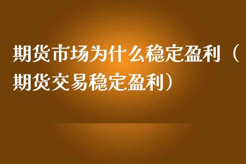 期货市场为什么稳定盈利（期货交易稳定盈利）_https://www.xmqjcw.com_期货直播室_第1张