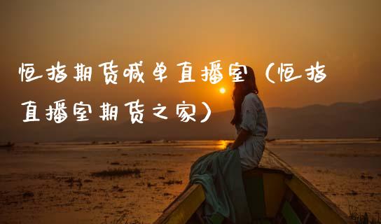 恒指期货喊单直播室（恒指直播室期货之家）_https://www.xmqjcw.com_期货投资_第1张