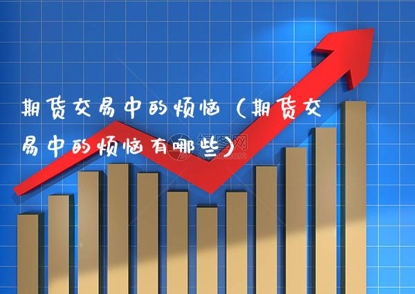 期货交易中的烦恼（期货交易中的烦恼有哪些）_https://www.xmqjcw.com_期货行情_第1张