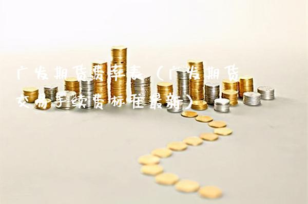 广发期货费率表（广发期货交易手续费标准最新）_https://www.xmqjcw.com_期货直播室_第1张