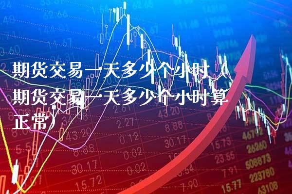 期货交易一天多少个小时（期货交易一天多少个小时算正常）_https://www.xmqjcw.com_期货投资_第1张
