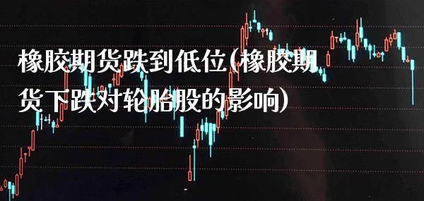 橡胶期货跌到低位(橡胶期货下跌对轮胎股的影响)_https://www.xmqjcw.com_基金理财_第1张
