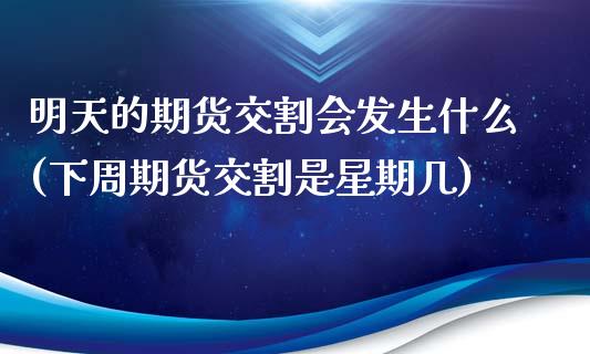 明天的期货交割会发生什么(下周期货交割是星期几)_https://www.xmqjcw.com_期货百科_第1张