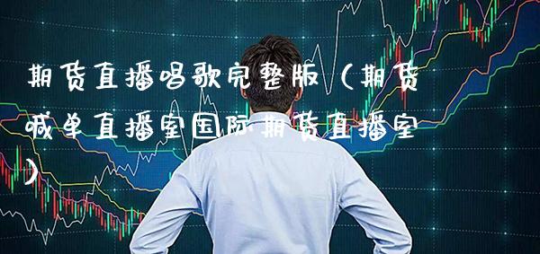 期货直播唱歌完整版（期货喊单直播室国际期货直播室）_https://www.xmqjcw.com_期货直播室_第1张