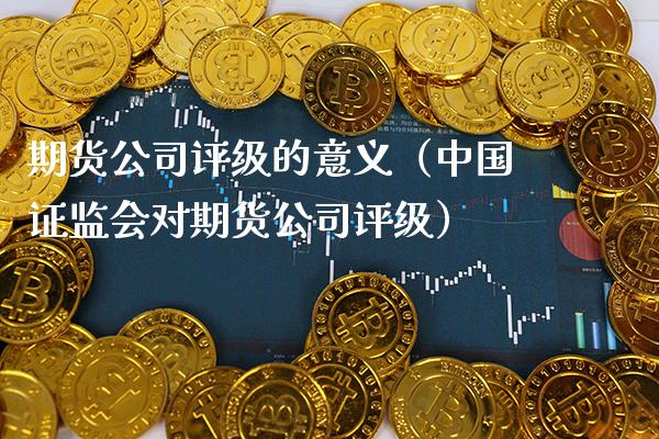 期货公司评级的意义（中国***对期货公司评级）_https://www.xmqjcw.com_期货投资_第1张