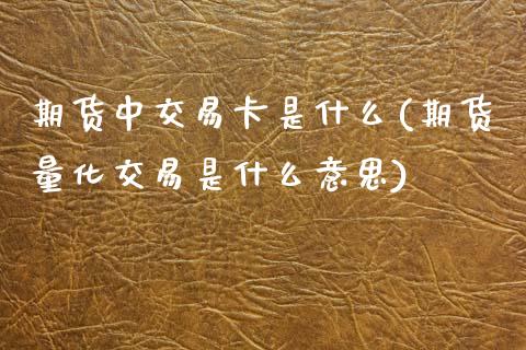期货中交易卡是什么(期货量化交易是什么意思)_https://www.xmqjcw.com_期货百科_第1张