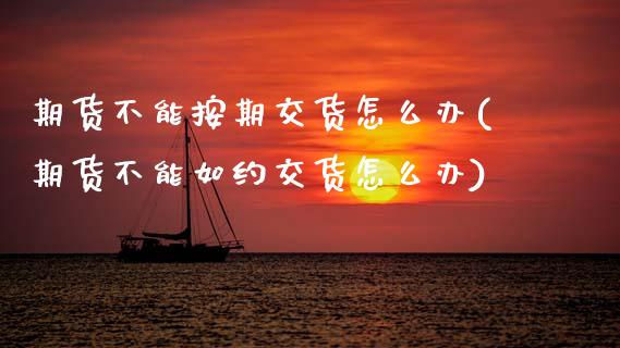 期货不能按期交货怎么办(期货不能如约交货怎么办)_https://www.xmqjcw.com_期货行情_第1张