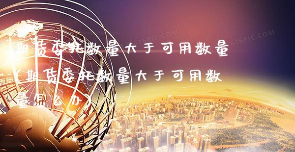 期货委托数量大于可用数量(期货委托数量大于可用数量怎么办)_https://www.xmqjcw.com_期货百科_第1张
