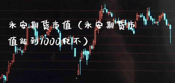 永安期货市值（永安期货市值能到1000亿不）_https://www.xmqjcw.com_期货投资_第1张
