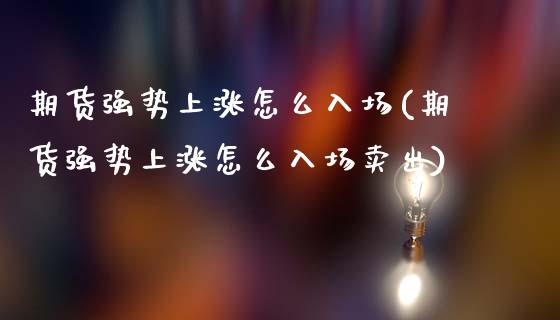 期货强势上涨怎么入场(期货强势上涨怎么入场卖出)_https://www.xmqjcw.com_期货百科_第1张