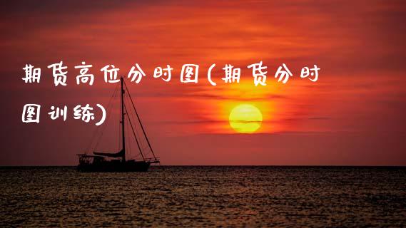 期货高位分时图(期货分时图训练)_https://www.xmqjcw.com_期货百科_第1张