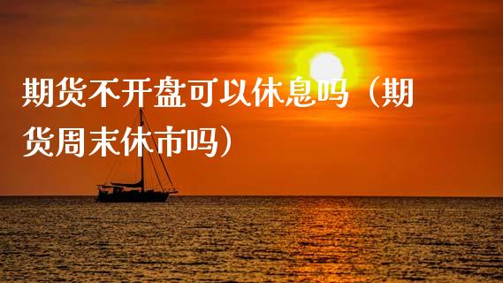 期货不**可以休息吗（期货周末休市吗）_https://www.xmqjcw.com_期货直播室_第1张