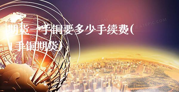 期货一手铜要多少手续费(1手铜期货)_https://www.xmqjcw.com_基金理财_第1张