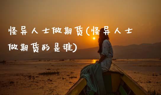 怪异人士做期货(怪异人士做期货的是谁)_https://www.xmqjcw.com_期货投资_第1张