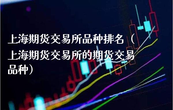 上海期货交易所品种排名（上海期货交易所的期货交易品种）_https://www.xmqjcw.com_期货直播室_第1张